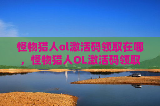 怪物猎人ol激活码领取在哪,怪物猎人OL激活码领取攻略 怪物猎人ol激活码领取在哪,怪物猎人OL激活码领取攻略