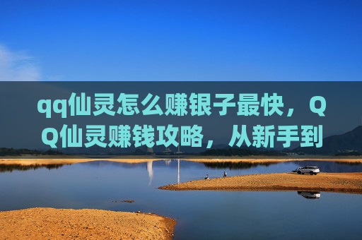 qq仙灵怎么赚银子最快，QQ仙灵赚钱攻略，从新手到高手的银子积累之路