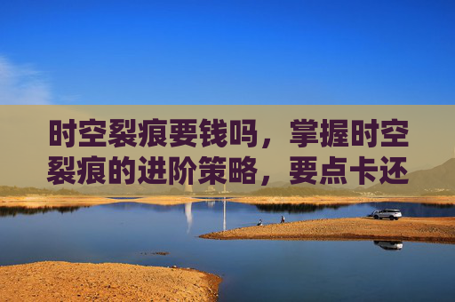 时空裂痕要钱吗，掌握时空裂痕的进阶策略，要点卡还是非要点卡？