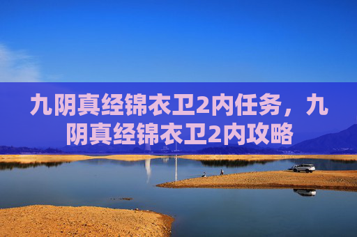 九阴真经锦衣卫2内任务,九阴真经锦衣卫2内攻略 九阴真经锦衣卫2内任务,九阴真经锦衣卫2内攻略
