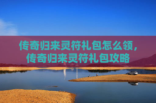传奇归来灵符礼包怎么领，传奇归来灵符礼包攻略