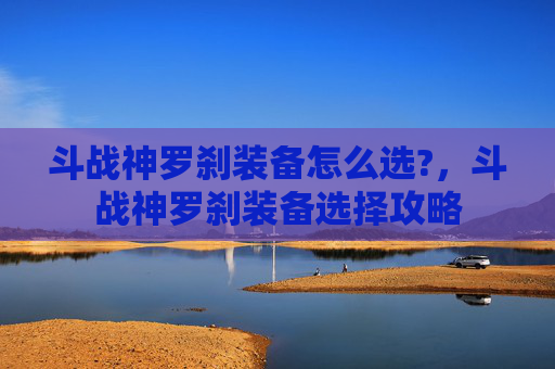 斗战神罗刹装备怎么选?，斗战神罗刹装备选择攻略