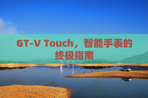 GT-V Touch,智能手表的终极指南 GT-V Touch,智能手表的终极指南