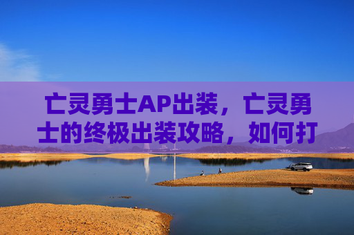 亡灵勇士AP出装，亡灵勇士的终极出装攻略，如何打造最强战斗机器