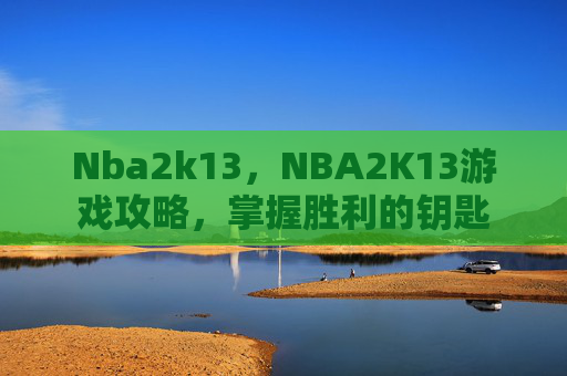 Nba2k13，NBA2K13游戏攻略，掌握胜利的钥匙