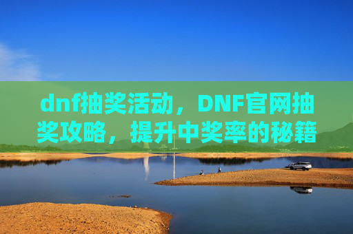 dnf抽奖活动,DNF官网抽奖攻略,提升中奖率的秘籍 dnf抽奖活动,DNF官网抽奖攻略,提升中奖率的秘籍