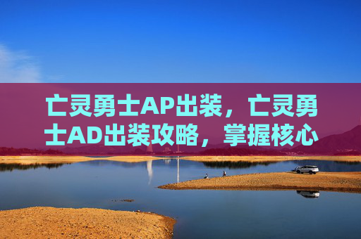 亡灵勇士AP出装,亡灵勇士AD出装攻略,掌握核心装备,提升战斗效率 亡灵勇士AP出装,亡灵勇士AD出装攻略,掌握核心装备,提升战斗效率