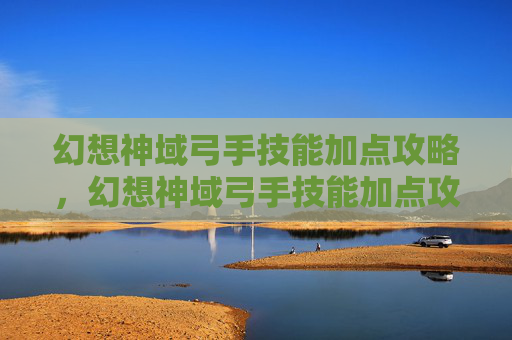 幻想神域弓手技能加点攻略，幻想神域弓手技能加点攻略