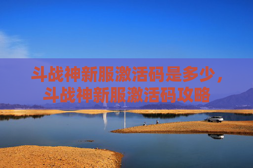 斗战神新服激活码是多少，斗战神新服激活码攻略