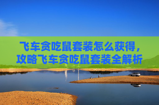 飞车贪吃鼠套装怎么获得，攻略飞车贪吃鼠套装全解析，如何高效利用这套装备在飞车游戏中取得胜利