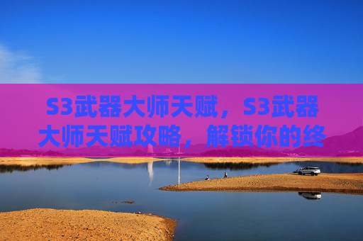 S3武器大师天赋,S3武器大师天赋攻略,解锁你的终极战斗能力 S3武器大师天赋,S3武器大师天赋攻略,解锁你的终极战斗能力