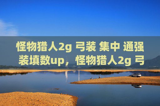 怪物猎人2g 弓装 集中 通强 装填数up，怪物猎人2g 弓装攻略，打造你的终极狩猎利器