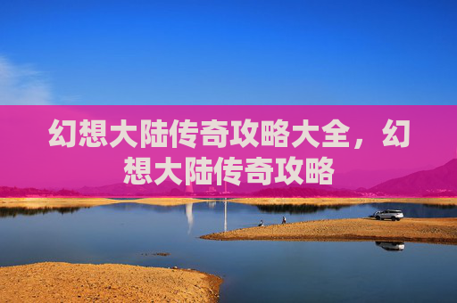 幻想大陆传奇攻略大全，幻想大陆传奇攻略