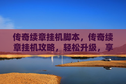 传奇续章挂机脚本，传奇续章挂机攻略，轻松升级，享受游戏乐趣