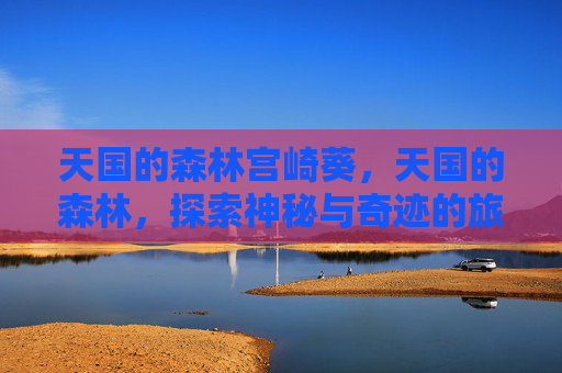 天国的森林宫崎葵,天国的森林,探索神秘与奇迹的旅程 天国的森林宫崎葵,天国的森林,探索神秘与奇迹的旅程