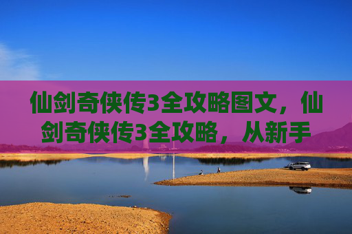 仙剑奇侠传3全攻略图文，仙剑奇侠传3全攻略，从新手到高手的完美指南