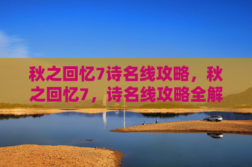 秋之回忆7诗名线攻略，秋之回忆7，诗名线攻略全解析