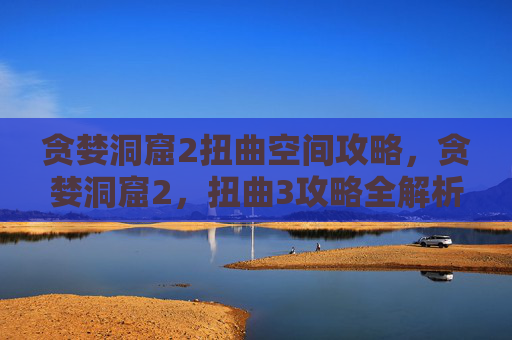 贪婪洞窟2扭曲空间攻略，贪婪洞窟2，扭曲3攻略全解析