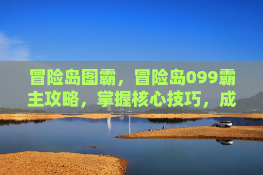 冒险岛图霸，冒险岛099霸主攻略，掌握核心技巧，成为游戏高手