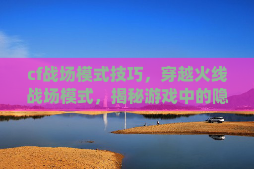 cf战场模式技巧,穿越火线战场模式,揭秘游戏中的隐藏技巧与bug cf战场模式技巧,穿越火线战场模式,揭秘游戏中的隐藏技巧与bug