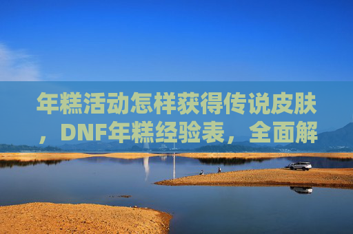 年糕活动怎样获得传说皮肤，DNF年糕经验表，全面解析与实用攻略