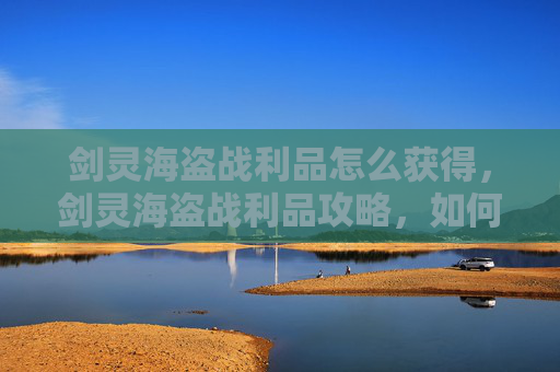 剑灵海盗战利品怎么获得,剑灵海盗战利品攻略,如何最大化你的收获? 剑灵海盗战利品怎么获得,剑灵海盗战利品攻略,如何最大化你的收获?