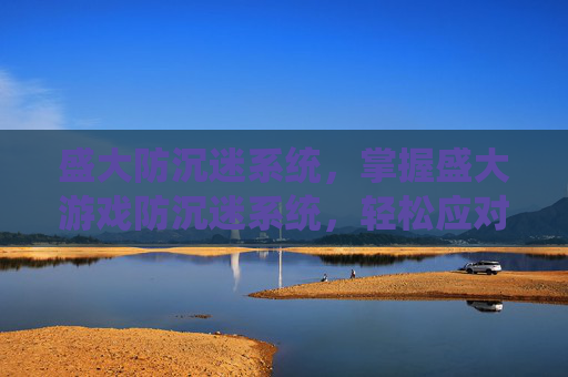 盛大防沉迷系统,掌握盛大游戏防沉迷系统,轻松应对未成年游戏时间限制 盛大防沉迷系统,掌握盛大游戏防沉迷系统,轻松应对未成年游戏时间限制