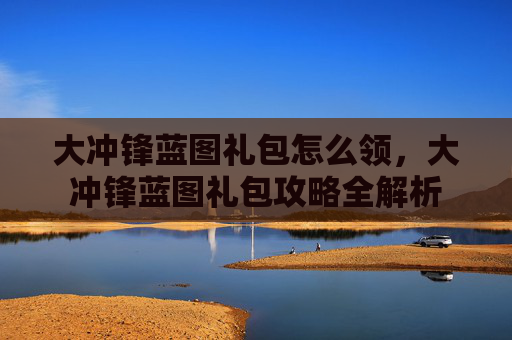 大冲锋蓝图礼包怎么领，大冲锋蓝图礼包攻略全解析