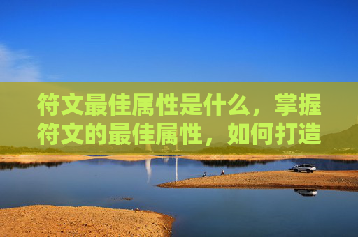 符文最佳属性是什么，掌握符文的最佳属性，如何打造最强符文组合