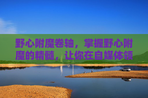 野心附魔卷轴，掌握野心附魔的精髓，让你在自媒体领域大放异彩！