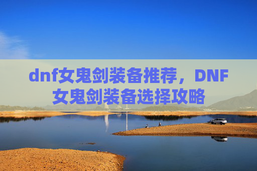 dnf女鬼剑装备推荐，DNF女鬼剑装备选择攻略
