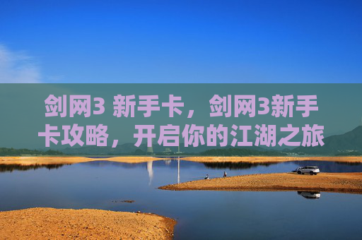 剑网3 新手卡,剑网3新手卡攻略,开启你的江湖之旅 剑网3 新手卡,剑网3新手卡攻略,开启你的江湖之旅