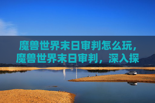 魔兽世界末日审判怎么玩，魔兽世界末日审判，深入探索与策略指南