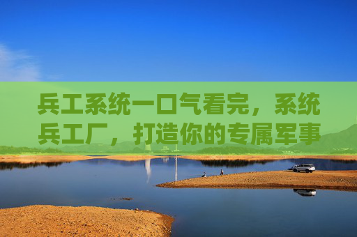 兵工系统一口气看完,系统兵工厂,打造你的专属军事帝国 兵工系统一口气看完,系统兵工厂,打造你的专属军事帝国