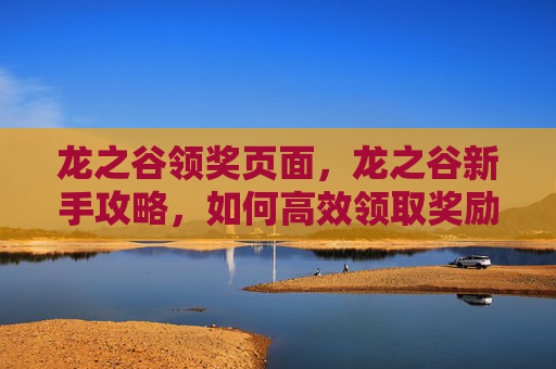 龙之谷领奖页面，龙之谷新手攻略，如何高效领取奖励，快速升级！