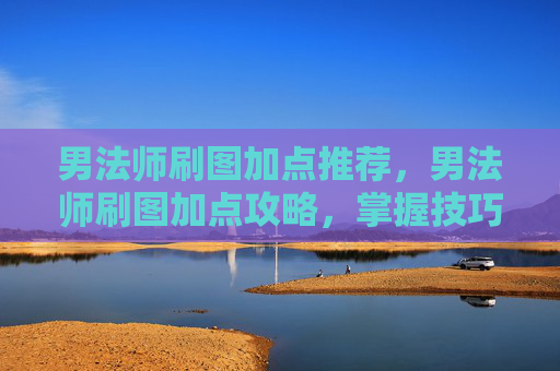 男法师刷图加点推荐,男法师刷图加点攻略,掌握技巧,提升效率 男法师刷图加点推荐,男法师刷图加点攻略,掌握技巧,提升效率