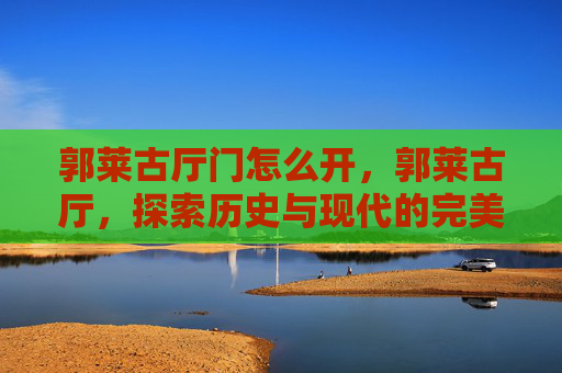 郭莱古厅门怎么开，郭莱古厅，探索历史与现代的完美融合