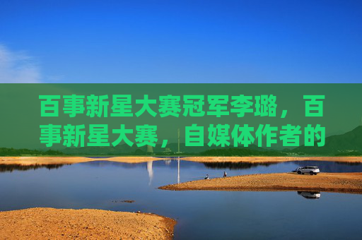 百事新星大赛冠军李璐，百事新星大赛，自媒体作者的终极指南