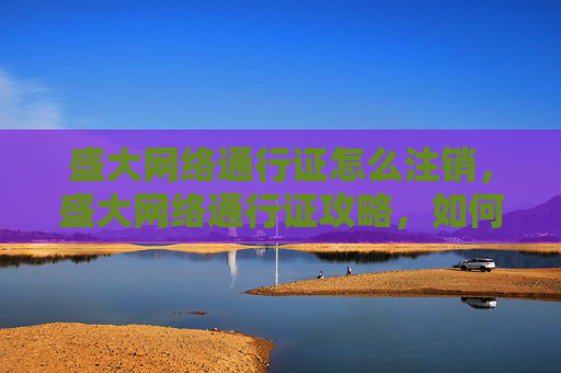 盛大网络通行证怎么注销,盛大网络通行证攻略,如何高效管理你的数字身份 盛大网络通行证怎么注销,盛大网络通行证攻略,如何高效管理你的数字身份