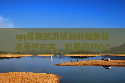 qq炫舞端游辅助器最新版本更新内容，如果您对QQ炫舞感兴趣，可以尝试以下方法来提高游戏体验