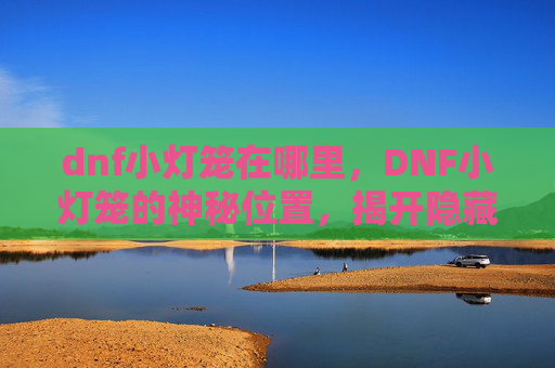 dnf小灯笼在哪里,DNF小灯笼的神秘位置,揭开隐藏的宝藏 dnf小灯笼在哪里,DNF小灯笼的神秘位置,揭开隐藏的宝藏