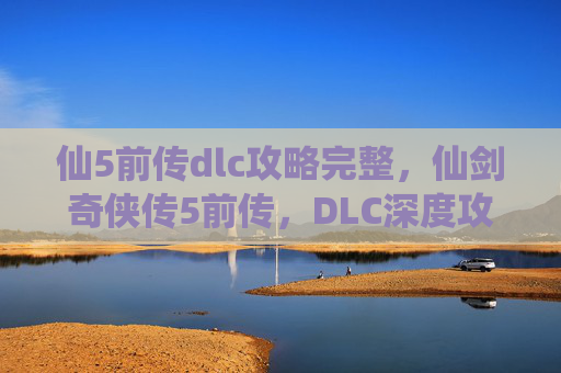 仙5前传dlc攻略完整，仙剑奇侠传5前传，DLC深度攻略