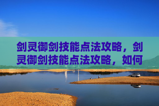 剑灵御剑技能点法攻略，剑灵御剑技能点法攻略，如何高效分配你的技能点？