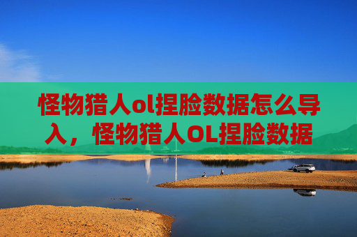 怪物猎人ol捏脸数据怎么导入，怪物猎人OL捏脸数据攻略