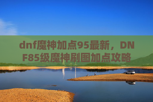 dnf魔神加点95最新，DNF85级魔神刷图加点攻略