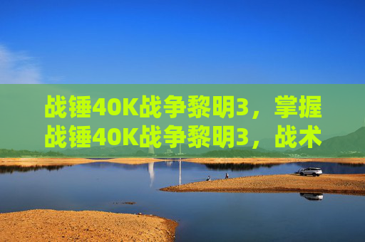 战锤40K战争黎明3，掌握战锤40K战争黎明3，战术与策略的完美结合