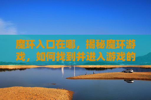 魔环入口在哪,揭秘魔环游戏,如何找到并进入游戏的神秘入口 魔环入口在哪,揭秘魔环游戏,如何找到并进入游戏的神秘入口