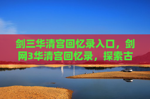 剑三华清宫回忆录入口，剑网3华清宫回忆录，探索古风江湖的隐秘角落
