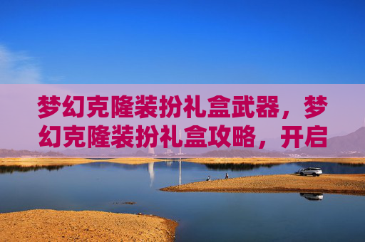 梦幻克隆装扮礼盒武器,梦幻克隆装扮礼盒攻略,开启你的个性化时尚之旅 梦幻克隆装扮礼盒武器,梦幻克隆装扮礼盒攻略,开启你的个性化时尚之旅
