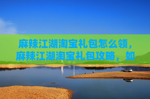 麻辣江湖淘宝礼包怎么领，麻辣江湖淘宝礼包攻略，如何最大化你的游戏收益